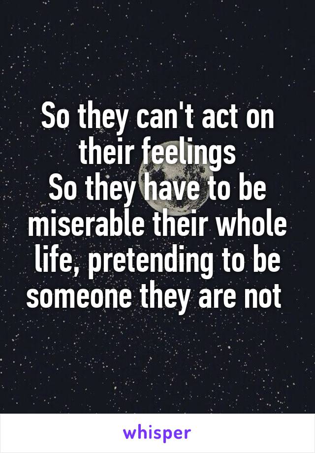 So they can't act on their feelings
So they have to be miserable their whole life, pretending to be someone they are not 
