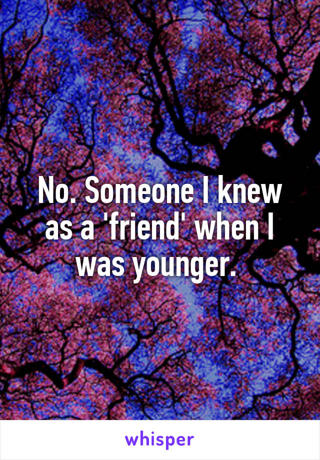 No. Someone I knew as a 'friend' when I was younger. 