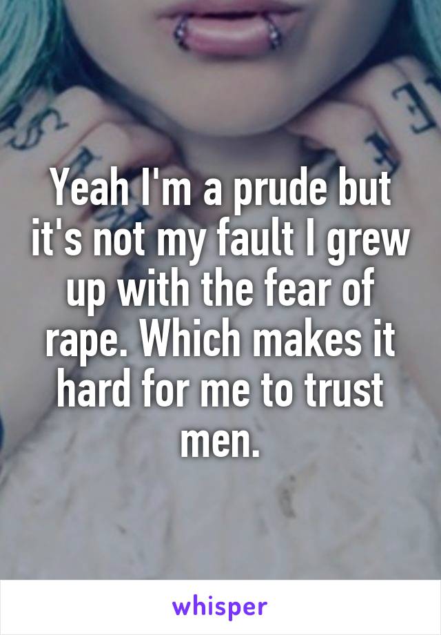 Yeah I'm a prude but it's not my fault I grew up with the fear of rape. Which makes it hard for me to trust men.