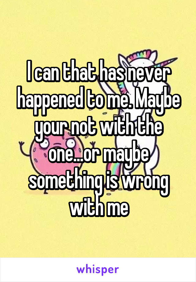 I can that has never happened to me. Maybe your not with the one...or maybe something is wrong with me