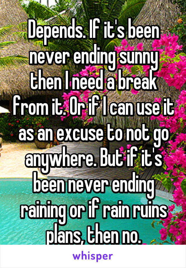 Depends. If it's been never ending sunny then I need a break from it. Or if I can use it as an excuse to not go anywhere. But if it's been never ending raining or if rain ruins plans, then no.
