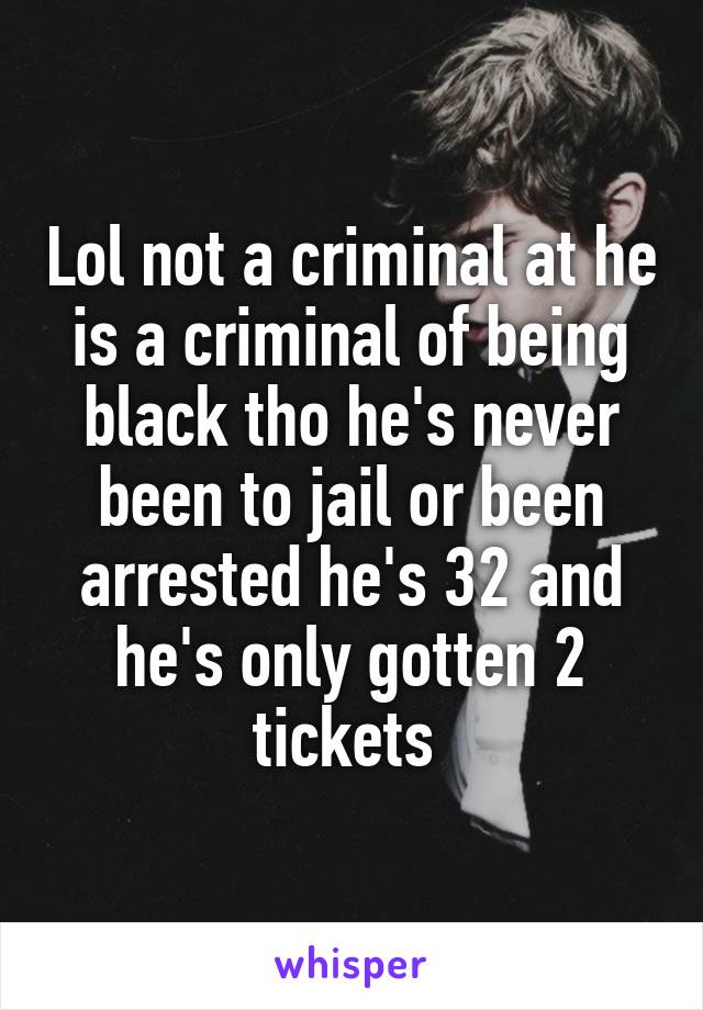 Lol not a criminal at he is a criminal of being black tho he's never been to jail or been arrested he's 32 and he's only gotten 2 tickets 