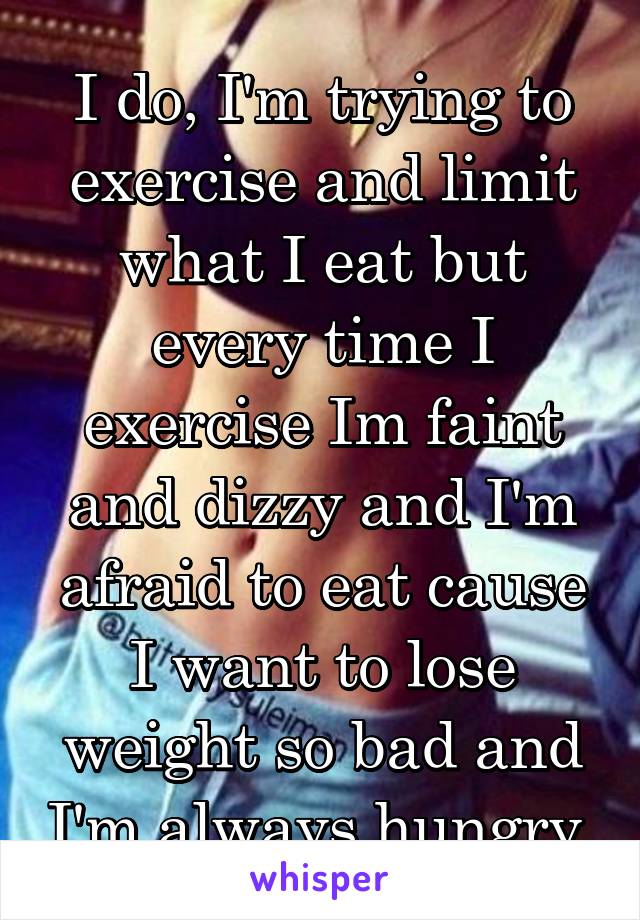 I do, I'm trying to exercise and limit what I eat but every time I exercise Im faint and dizzy and I'm afraid to eat cause I want to lose weight so bad and I'm always hungry 