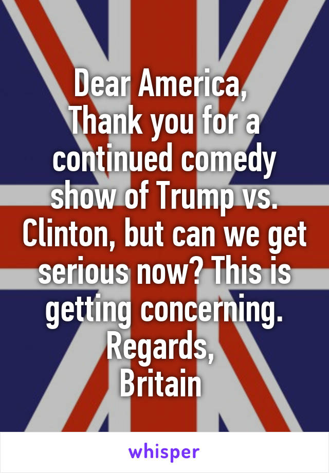 Dear America, 
Thank you for a continued comedy show of Trump vs. Clinton, but can we get serious now? This is getting concerning.
Regards, 
Britain 
