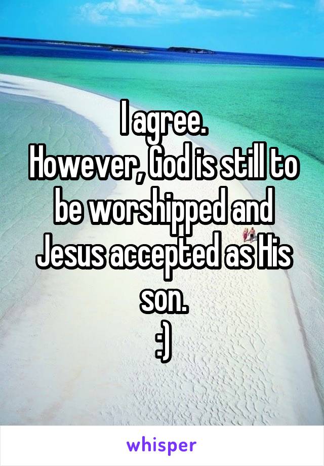 I agree.
However, God is still to be worshipped and Jesus accepted as His son.
:)