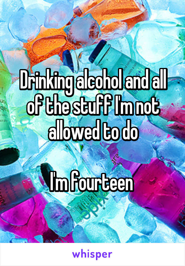 Drinking alcohol and all of the stuff I'm not allowed to do

I'm fourteen 