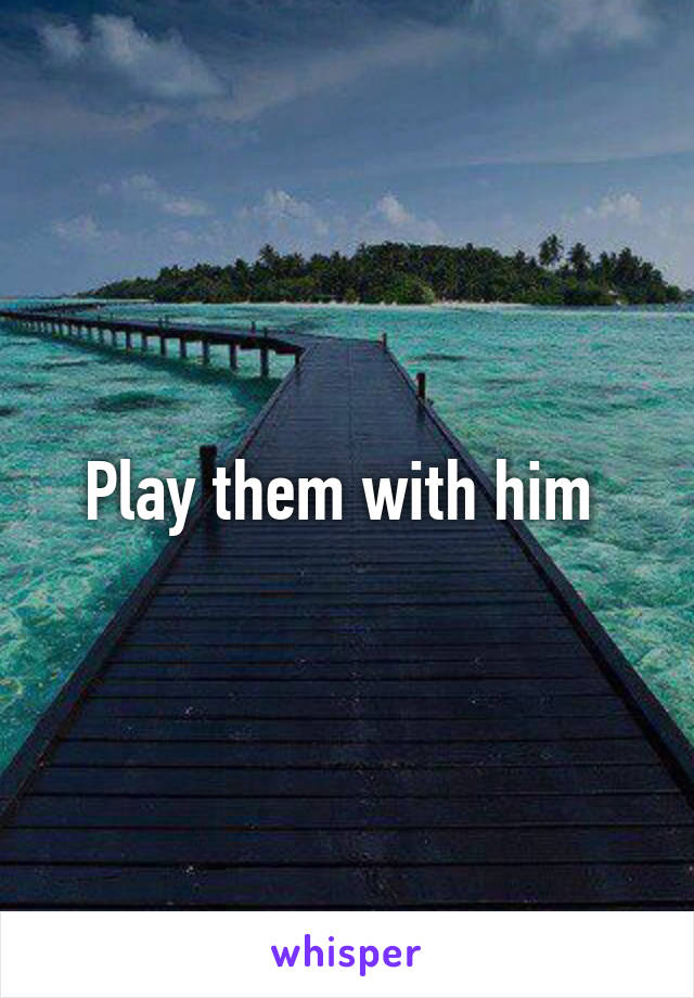 Play them with him 