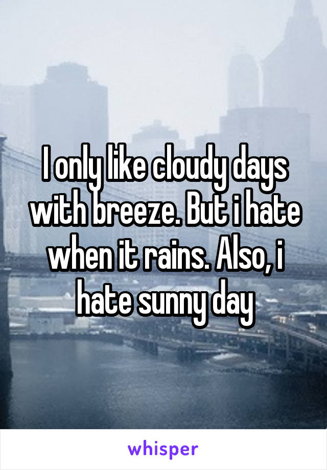 I only like cloudy days with breeze. But i hate when it rains. Also, i hate sunny day