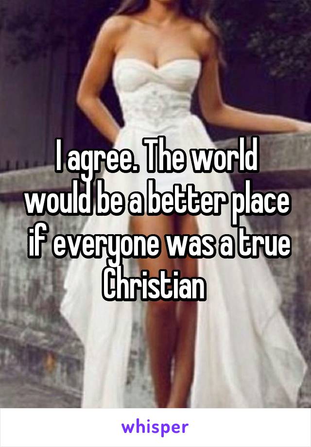 I agree. The world would be a better place  if everyone was a true Christian 