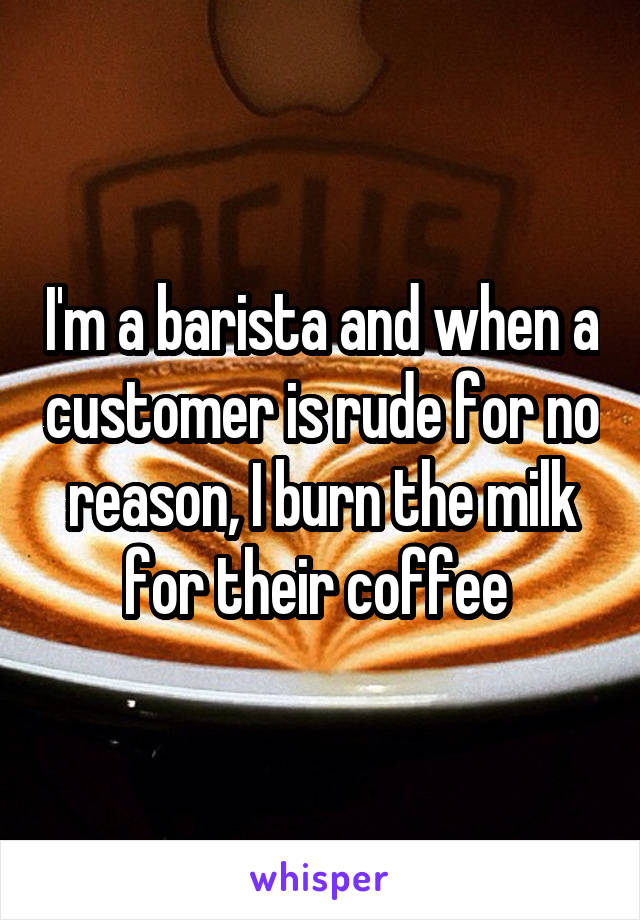 I'm a barista and when a customer is rude for no reason, I burn the milk for their coffee 