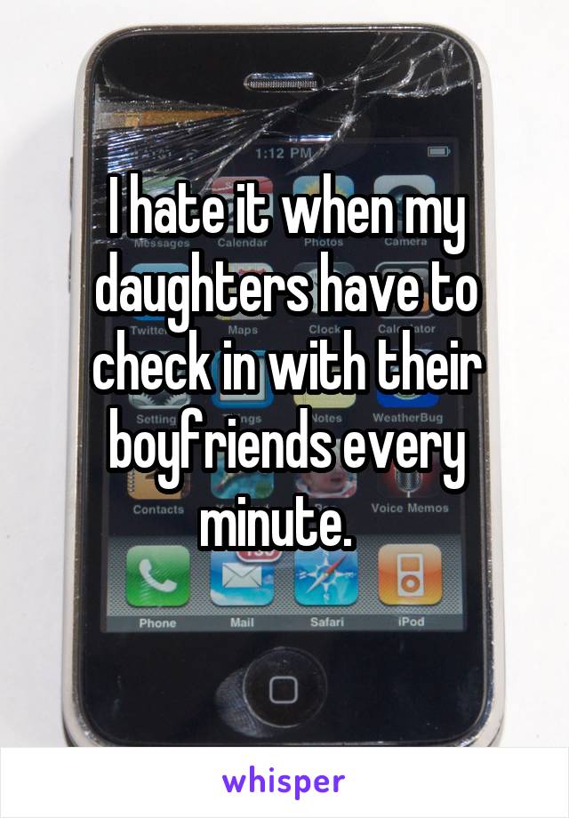 I hate it when my daughters have to check in with their boyfriends every minute.  
