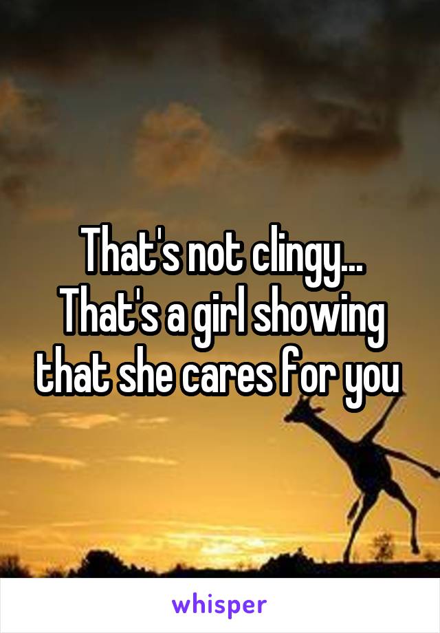 That's not clingy... That's a girl showing that she cares for you 
