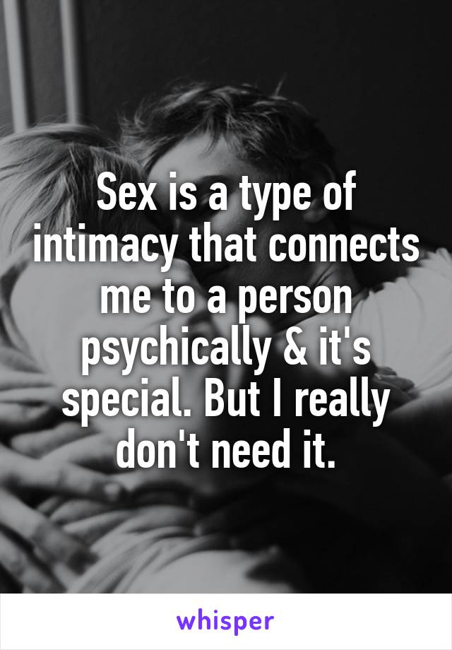 Sex is a type of intimacy that connects me to a person psychically & it's special. But I really don't need it.