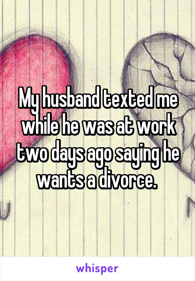 My husband texted me while he was at work two days ago saying he wants a divorce. 