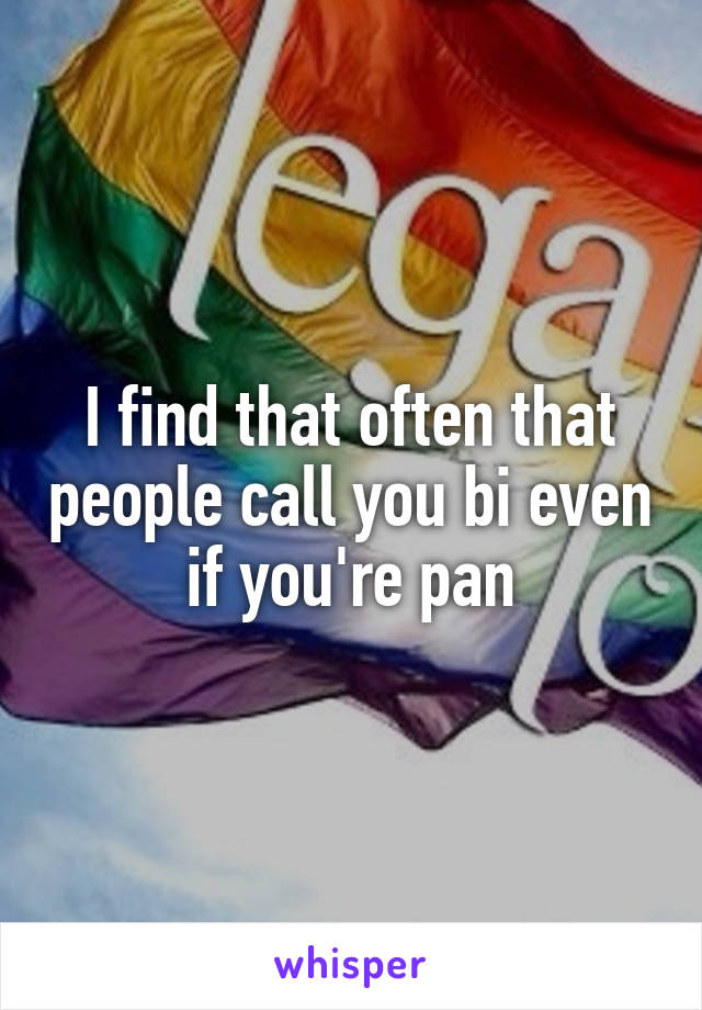 I find that often that people call you bi even if you're pan