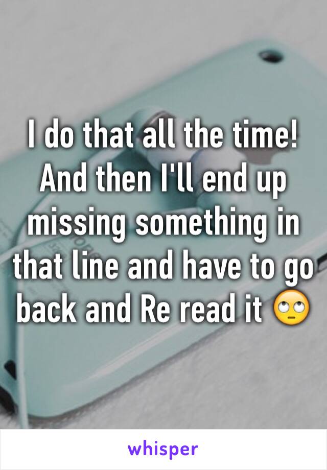 I do that all the time! And then I'll end up missing something in that line and have to go back and Re read it 🙄