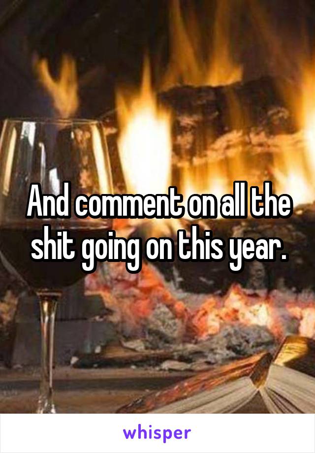 And comment on all the shit going on this year.