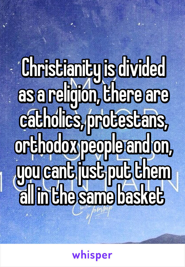 Christianity is divided as a religion, there are catholics, protestans, orthodox people and on, you cant just put them all in the same basket 