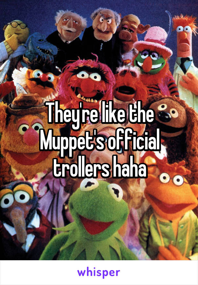 They're like the Muppet's official trollers haha