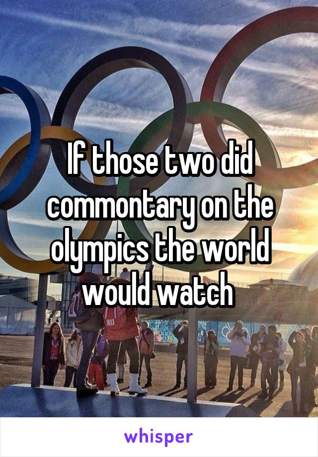 If those two did commontary on the olympics the world would watch 