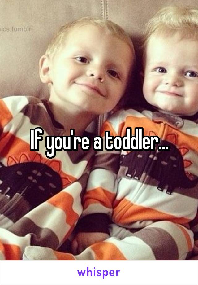 If you're a toddler...