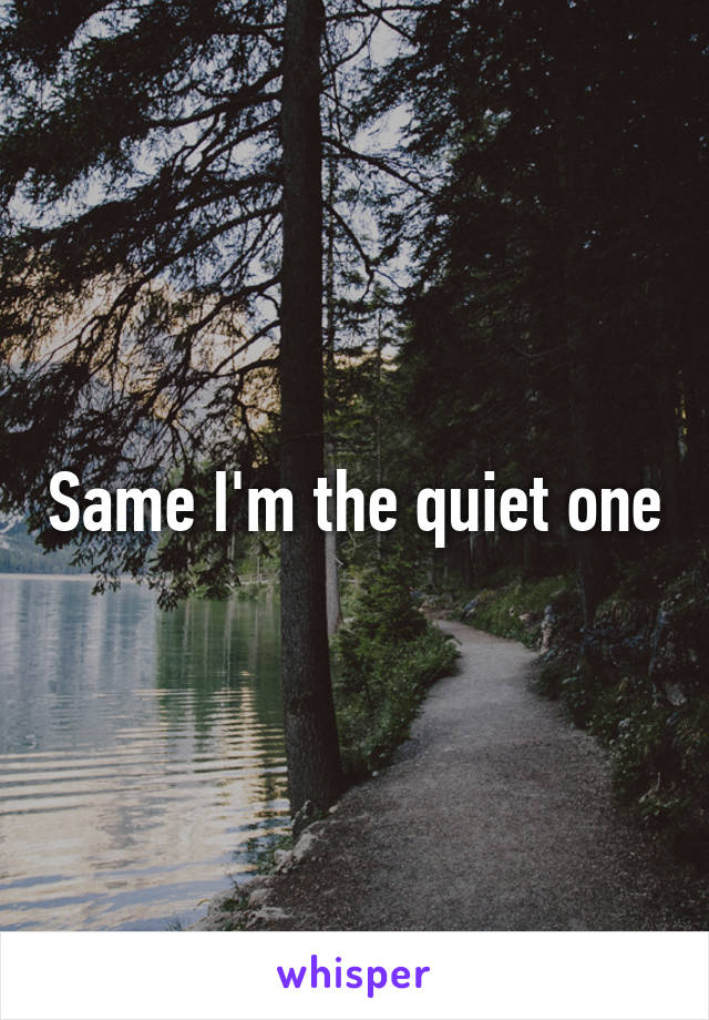 Same I'm the quiet one