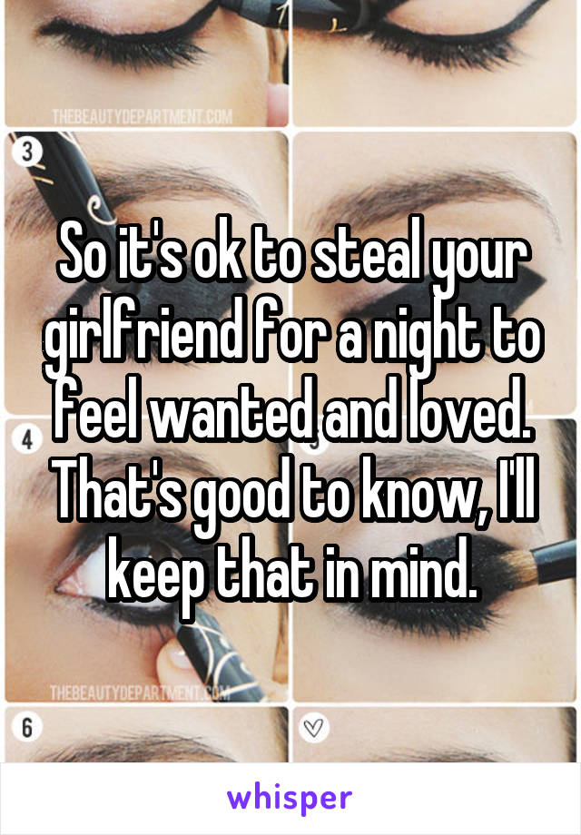 So it's ok to steal your girlfriend for a night to feel wanted and loved. That's good to know, I'll keep that in mind.