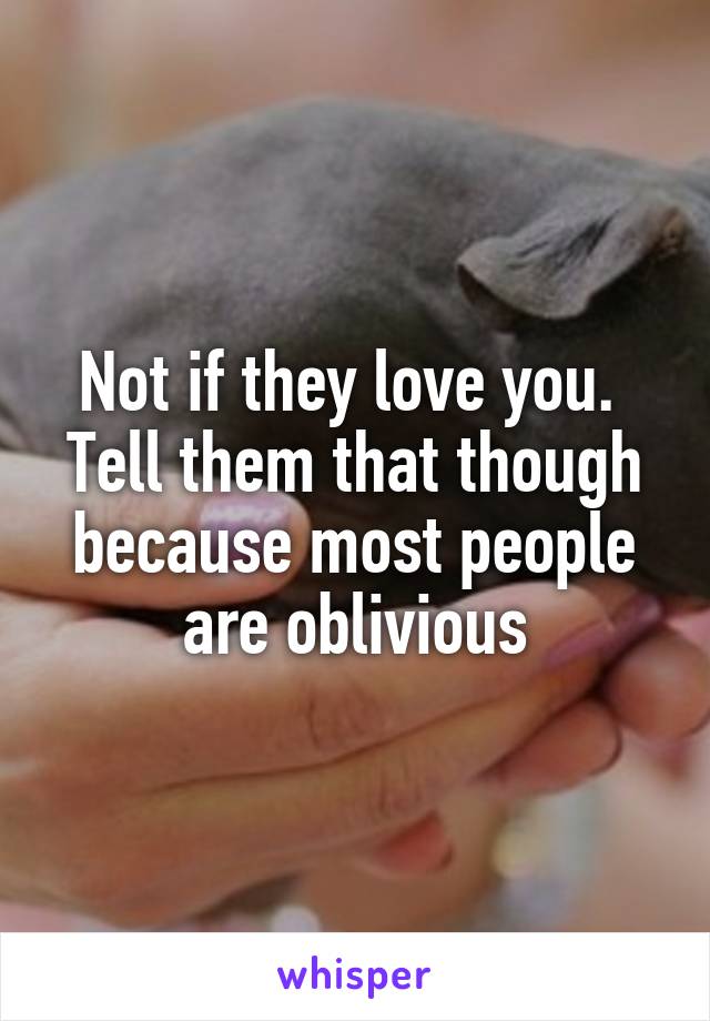 Not if they love you.  Tell them that though because most people are oblivious