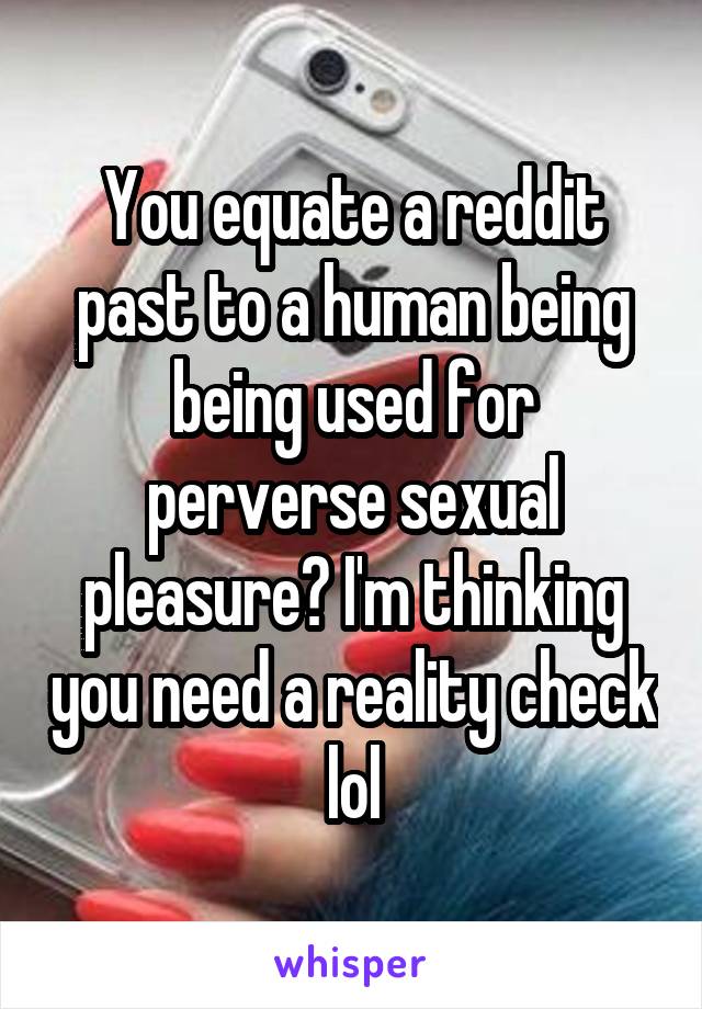 You equate a reddit past to a human being being used for perverse sexual pleasure? I'm thinking you need a reality check lol