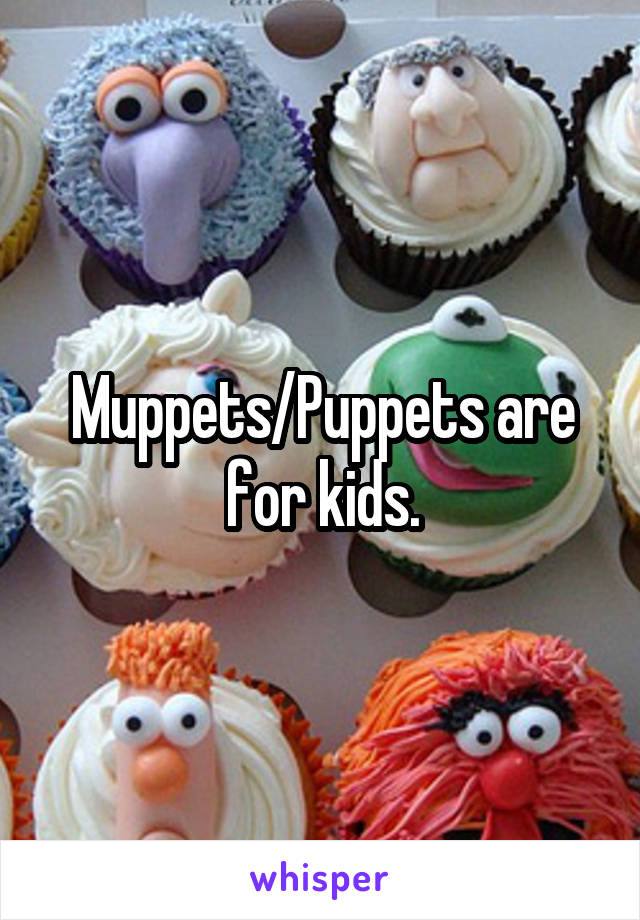 Muppets/Puppets are for kids.