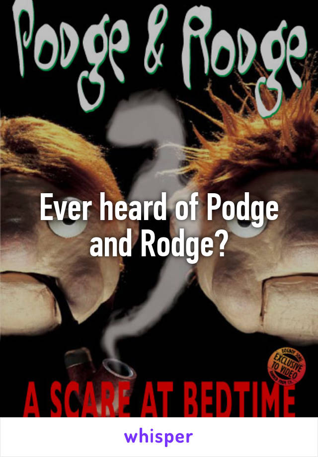 Ever heard of Podge and Rodge?