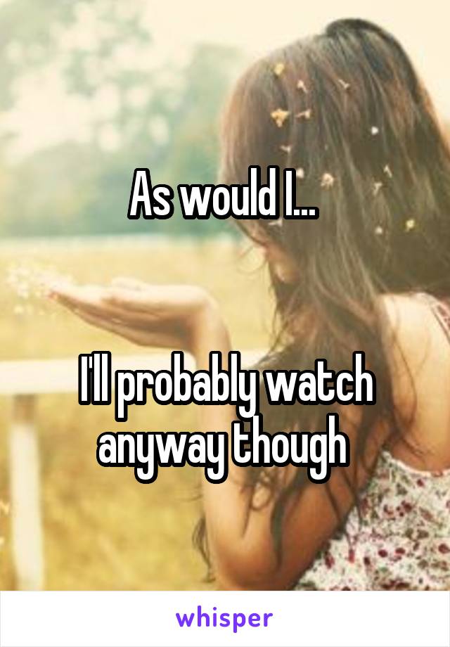 As would I... 


I'll probably watch anyway though 