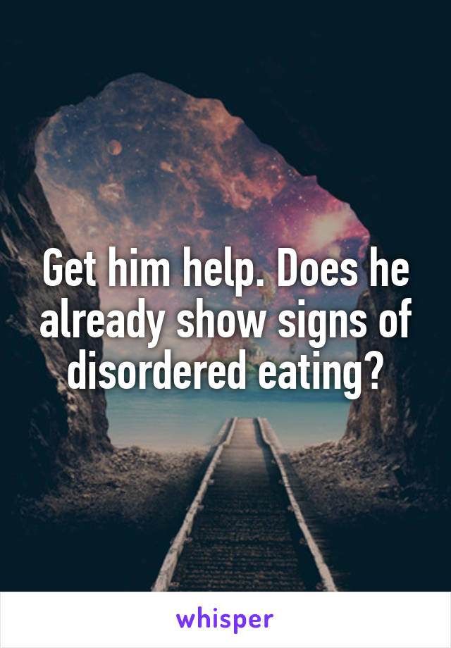 Get him help. Does he already show signs of disordered eating?