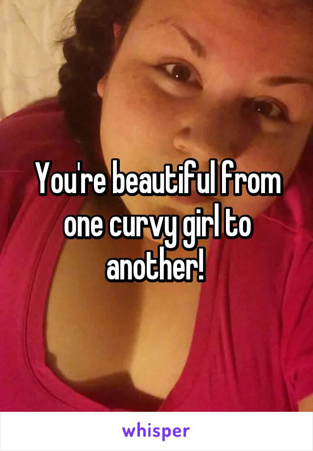 You're beautiful from one curvy girl to another! 