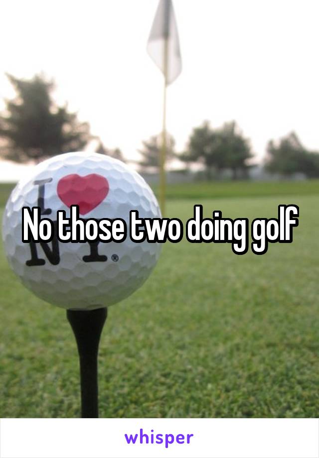 No those two doing golf