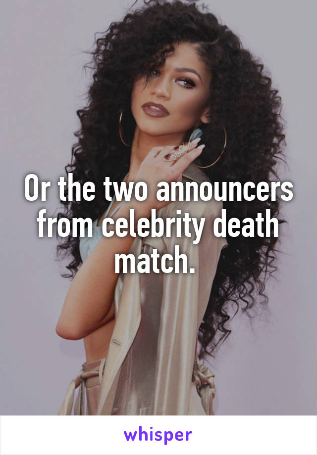 Or the two announcers from celebrity death match. 