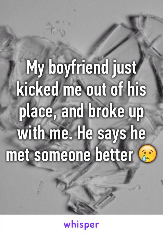 My boyfriend just kicked me out of his place, and broke up with me. He says he met someone better 😢