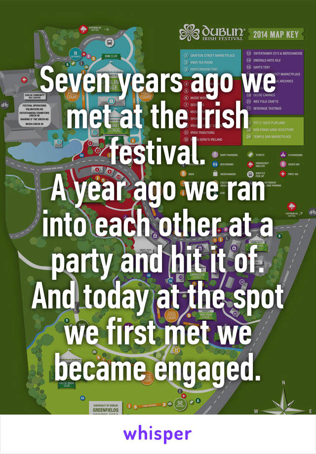 Seven years ago we met at the Irish festival.
A year ago we ran into each other at a party and hit it of.
And today at the spot we first met we became engaged.