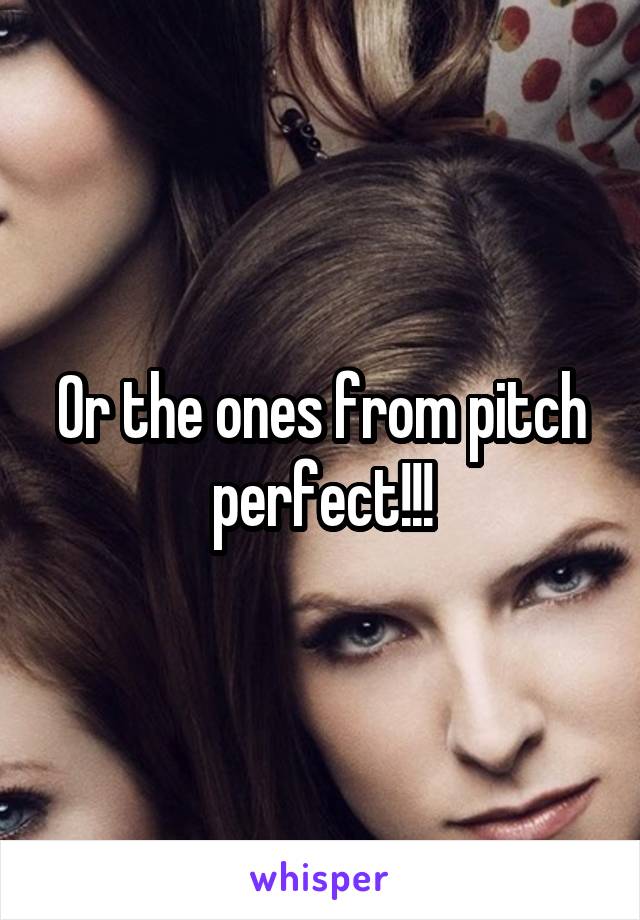 Or the ones from pitch perfect!!!