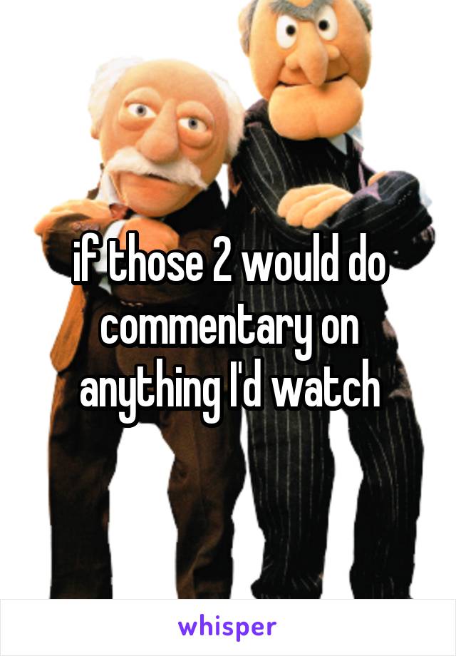 if those 2 would do commentary on anything I'd watch