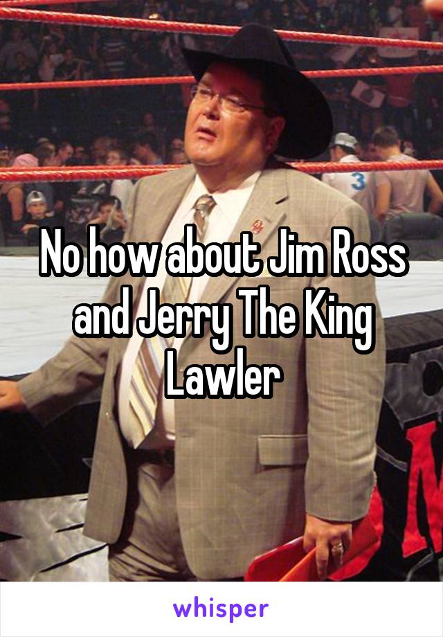 No how about Jim Ross and Jerry The King Lawler