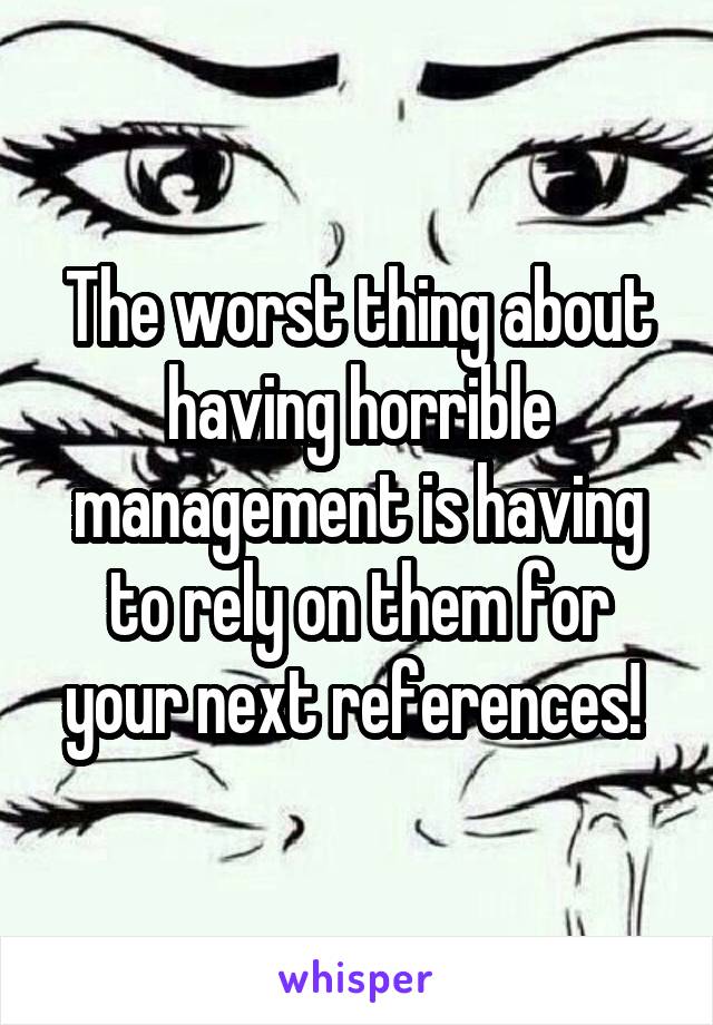 The worst thing about having horrible management is having to rely on them for your next references! 