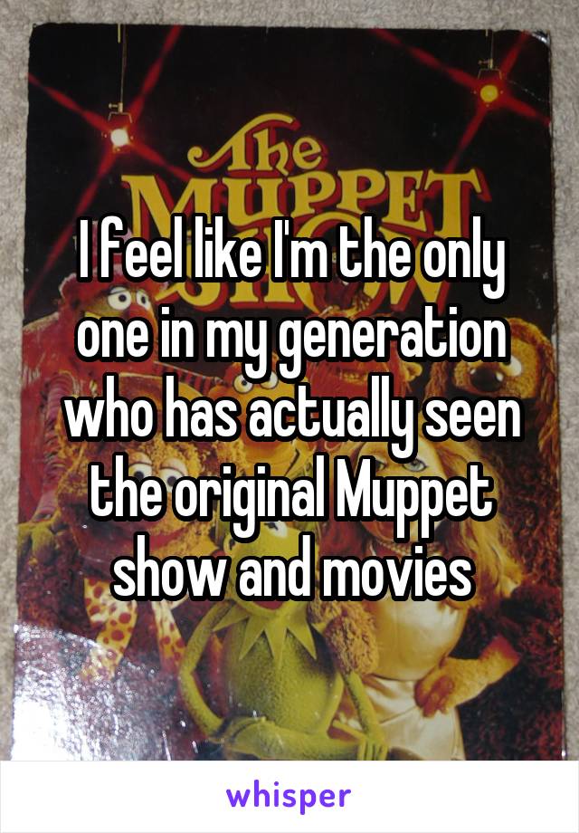 I feel like I'm the only one in my generation who has actually seen the original Muppet show and movies