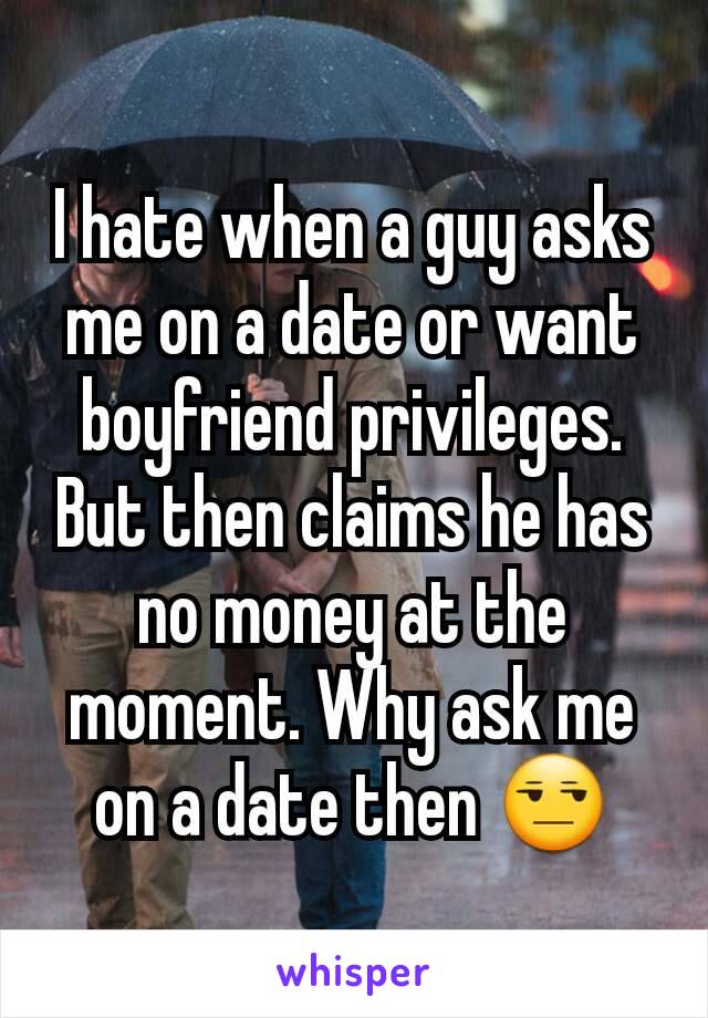 I hate when a guy asks me on a date or want boyfriend privileges. But then claims he has no money at the moment. Why ask me on a date then 😒