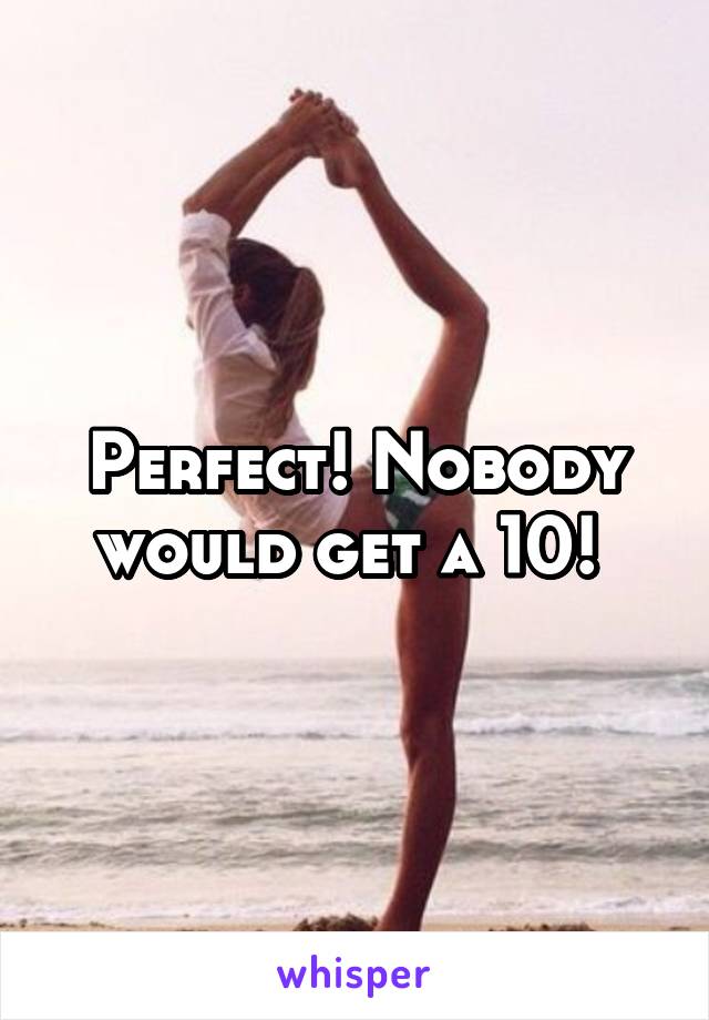 Perfect! Nobody would get a 10! 