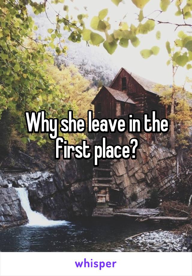 Why she leave in the first place?