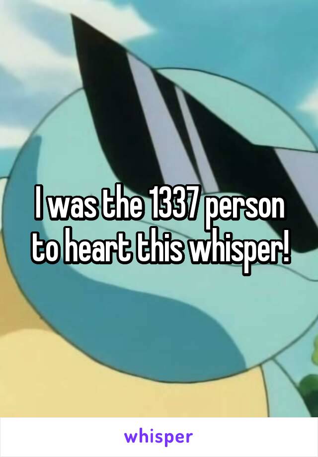 I was the 1337 person to heart this whisper!