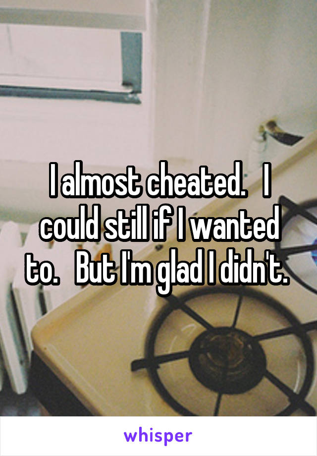 I almost cheated.   I could still if I wanted to.   But I'm glad I didn't. 