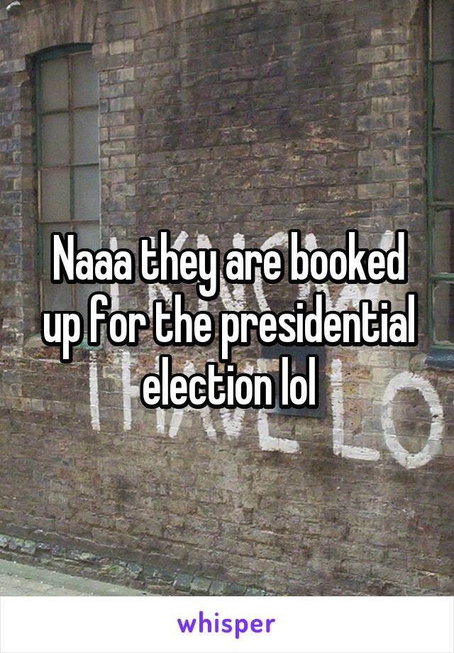 Naaa they are booked up for the presidential election lol