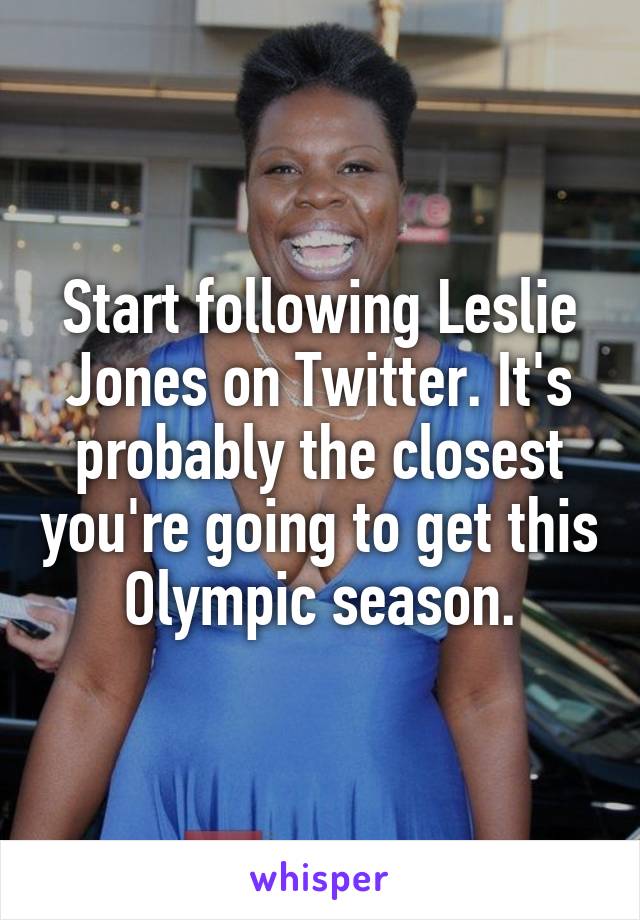 Start following Leslie Jones on Twitter. It's probably the closest you're going to get this Olympic season.